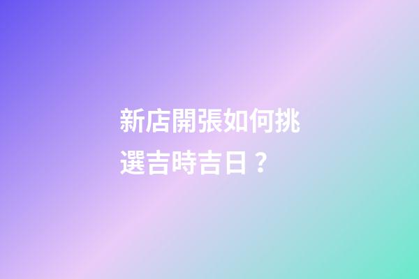 新店開張如何挑選吉時吉日？